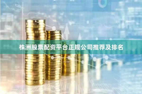株洲股票配资平台正规公司推荐及排名