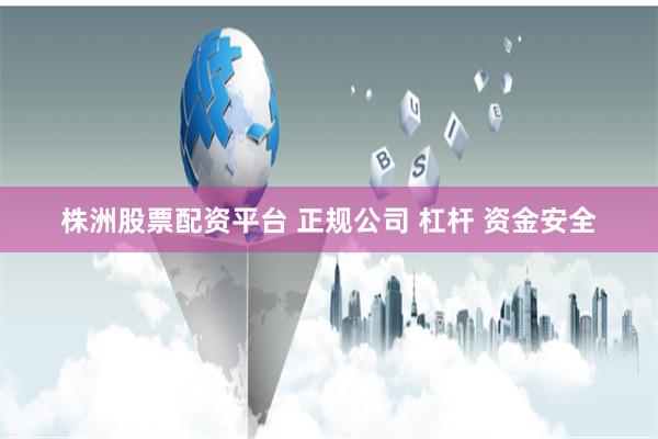 株洲股票配资平台 正规公司 杠杆 资金安全