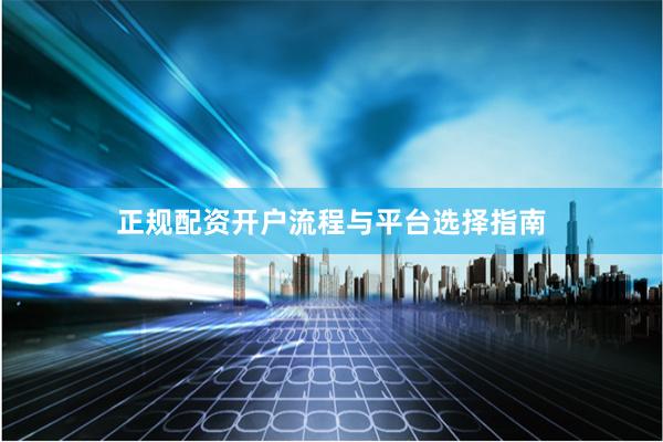 正规配资开户流程与平台选择指南