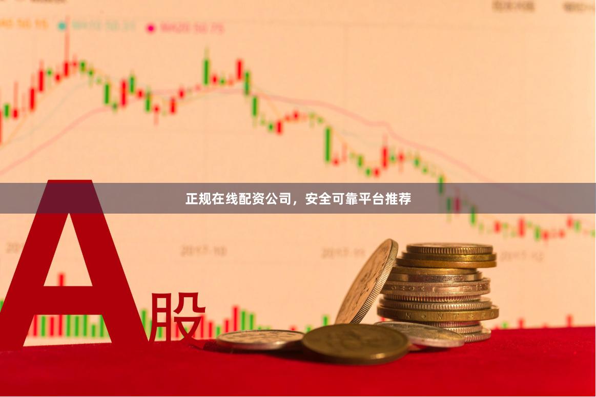 正规在线配资公司，安全可靠平台推荐