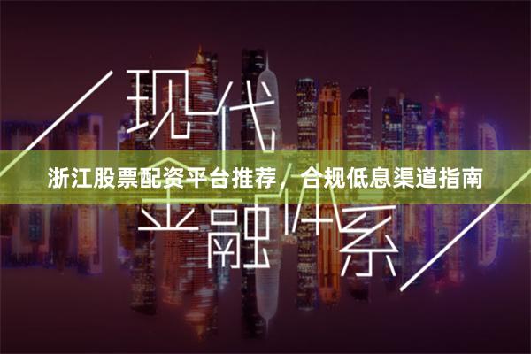 浙江股票配资平台推荐，合规低息渠道指南