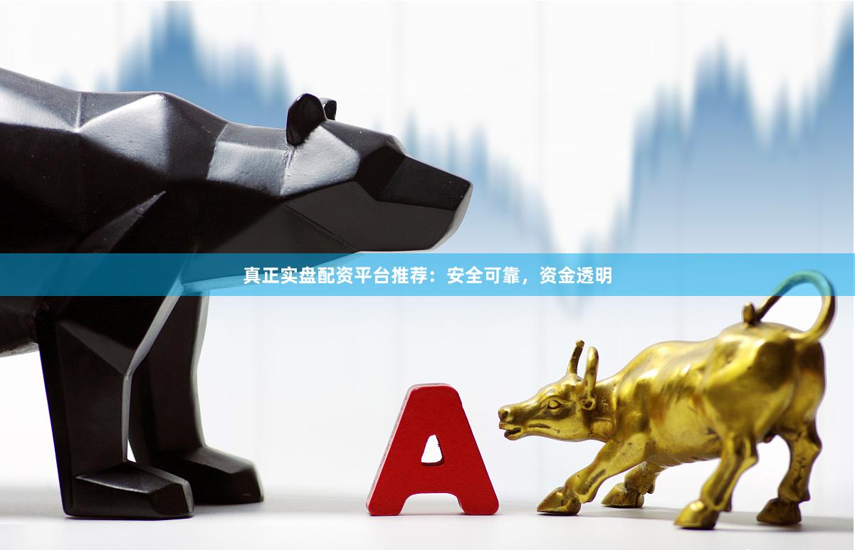 真正实盘配资平台推荐：安全可靠，资金透明