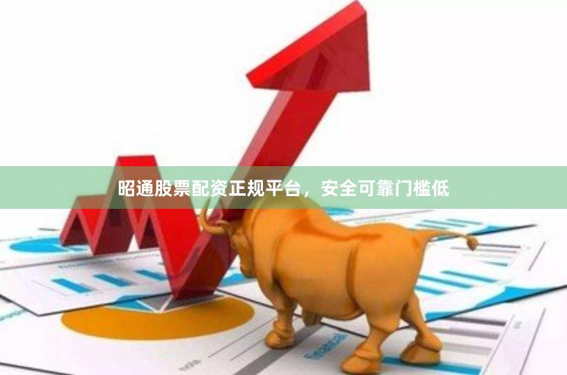 昭通股票配资正规平台，安全可靠门槛低